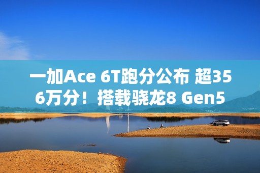 一加Ace 6T跑分公布 超356万分！搭载骁龙8 Gen5