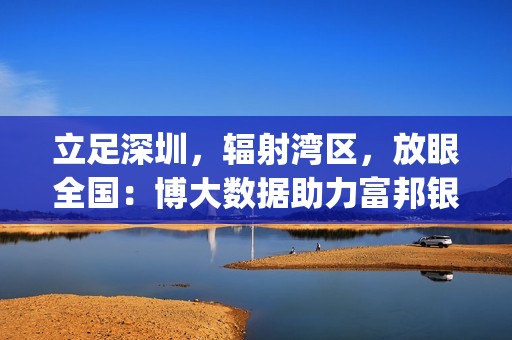 立足深圳，辐射湾区，放眼全国：博大数据助力富邦银行(香港)打造“数智金融”新基建