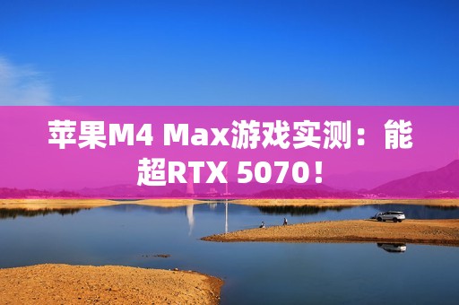 苹果M4 Max游戏实测：能超RTX 5070！