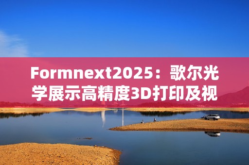 Formnext2025：歌尔光学展示高精度3D打印及视觉检测全方案
