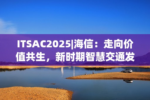 ITSAC2025|海信：走向价值共生，新时期智慧交通发展思考