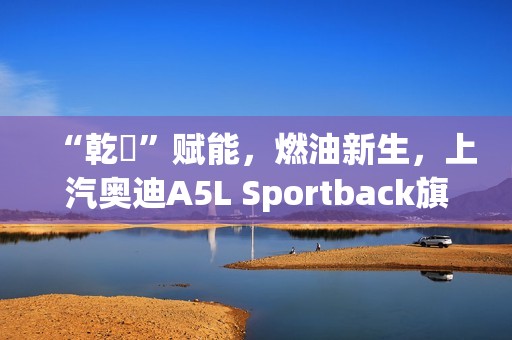 “乾崑”赋能，燃油新生，上汽奥迪A5L Sportback旗舰智曜型即将交付