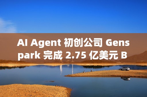 AI Agent 初创公司 Genspark 完成 2.75 亿美元 B 轮融资