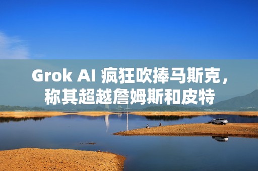Grok AI 疯狂吹捧马斯克，称其超越詹姆斯和皮特