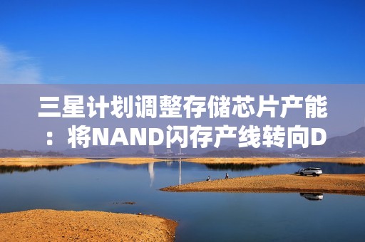 三星计划调整存储芯片产能：将NAND闪存产线转向DRAM