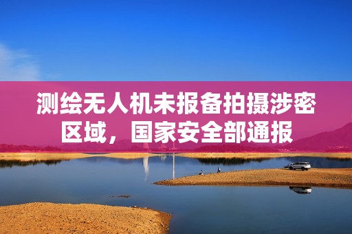 测绘无人机未报备拍摄涉密区域，国家安全部通报