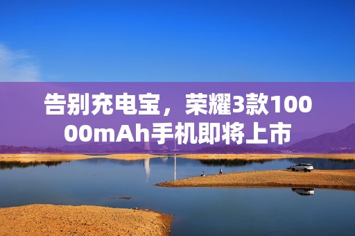 告别充电宝，荣耀3款10000mAh手机即将上市