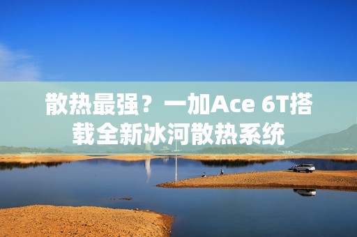 散热最强？一加Ace 6T搭载全新冰河散热系统