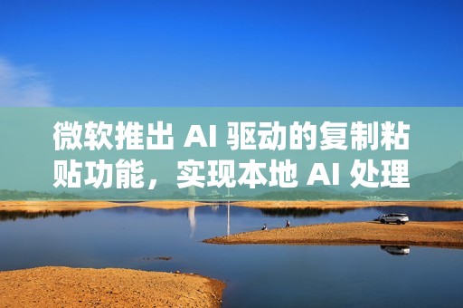 微软推出 AI 驱动的复制粘贴功能，实现本地 AI 处理