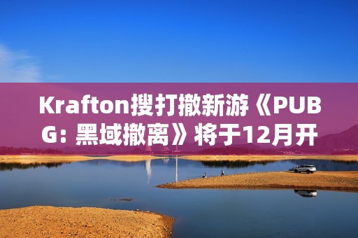 Krafton搜打撤新游《PUBG: 黑域撤离》将于12月开启首次封闭测试