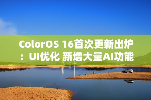 ColorOS 16首次更新出炉：UI优化 新增大量AI功能