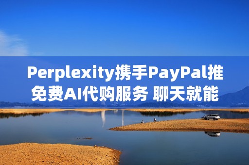 Perplexity携手PayPal推免费AI代购服务 聊天就能下单