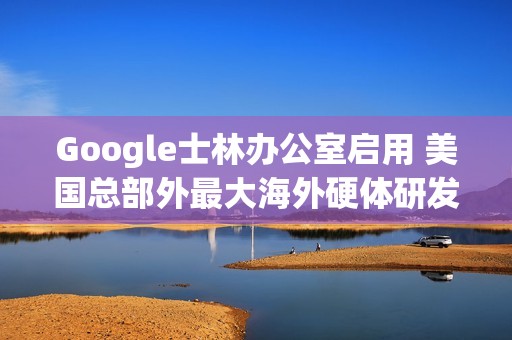 Google士林办公室启用 美国总部外最大海外硬体研发中心