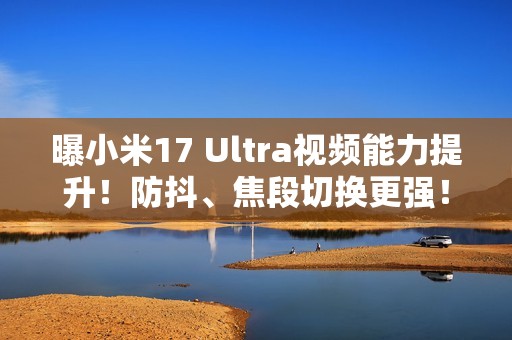 曝小米17 Ultra视频能力提升！防抖、焦段切换更强！