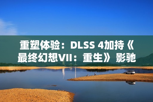 重塑体验：DLSS 4加持《最终幻想VII：重生》 影驰RTX 5070 Ti星曜性能飞跃