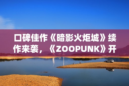 口碑佳作《暗影火炬城》续作来袭，《ZOOPUNK》开启"动物朋克"3D时代