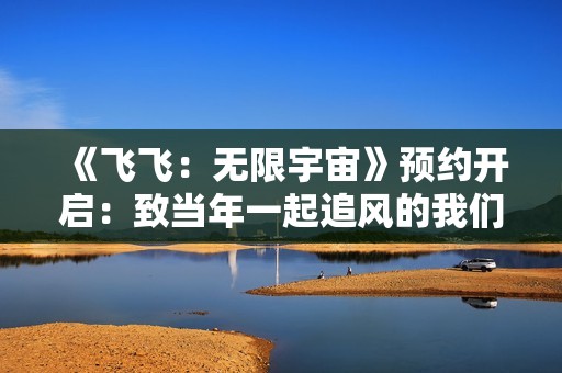 《飞飞：无限宇宙》预约开启：致当年一起追风的我们