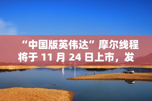 “中国版英伟达”摩尔线程将于 11 月 24 日上市，发行价格 114.28 元/股