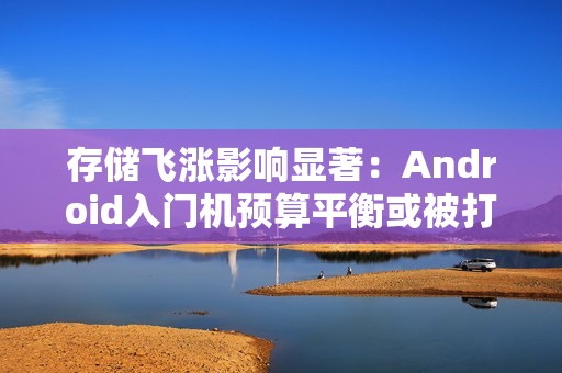 存储飞涨影响显著：Android入门机预算平衡或被打破