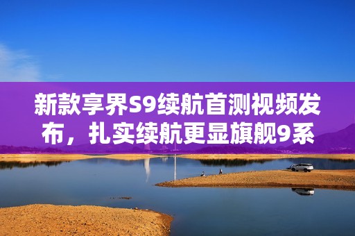 新款享界S9续航首测视频发布，扎实续航更显旗舰9系实力