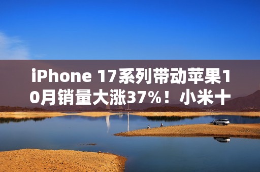 iPhone 17系列带动苹果10月销量大涨37%！小米十多年来首次第二