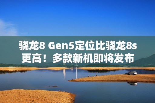 骁龙8 Gen5定位比骁龙8s更高！多款新机即将发布