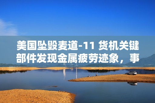 美国坠毁麦道-11 货机关键部件发现金属疲劳迹象，事故致 14 人遇难
