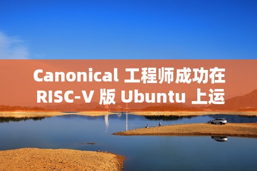 Canonical 工程师成功在 RISC-V 版 Ubuntu 上运行 Flutter