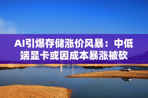 AI引爆存储涨价风暴：中低端显卡或因成本暴涨被砍