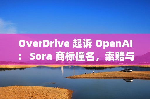 OverDrive 起诉 OpenAI: Sora 商标撞名,索赔与禁令请求已递交 OverDrive 起诉 OpenAI: Sora 商标撞名,索赔与禁令请求已递交