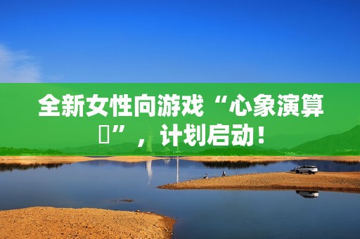 全新女性向游戏“心象演算℞”，计划启动！