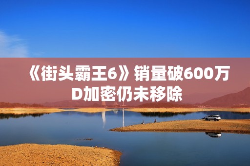 《街头霸王6》销量破600万 D加密仍未移除