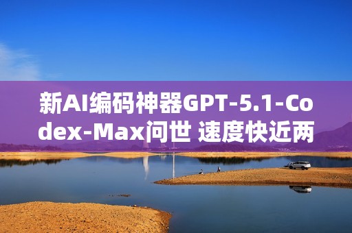 新AI编码神器GPT-5.1-Codex-Max问世 速度快近两倍