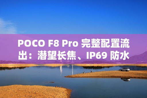 POCO F8 Pro 完整配置流出：潜望长焦、IP69 防水与 Bose 音效全面升级!