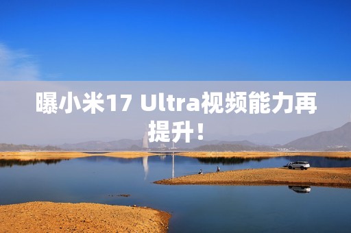 曝小米17 Ultra视频能力再提升！