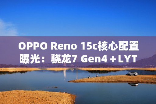 OPPO Reno 15c核心配置曝光：骁龙7 Gen4＋LYT-600