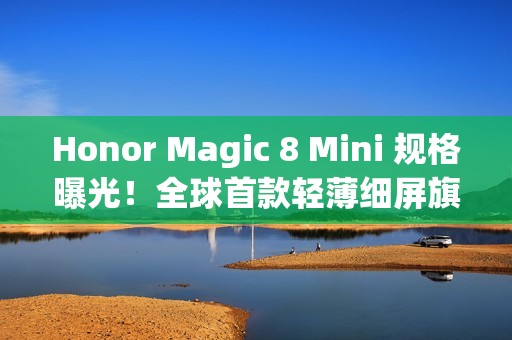 Honor Magic 8 Mini 规格曝光！全球首款轻薄细屏旗舰搭载 Dimensity 9500