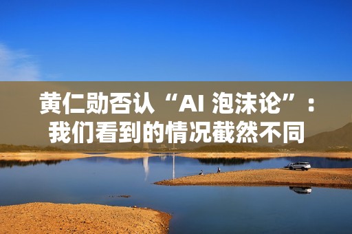 黄仁勋否认“AI 泡沫论”：我们看到的情况截然不同