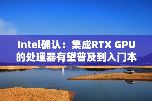 Intel确认：集成RTX GPU的处理器有望普及到入门本！