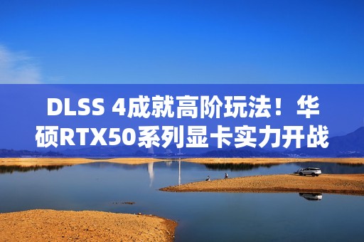 DLSS 4成就高阶玩法！华硕RTX50系列显卡实力开战