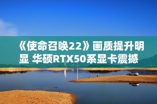 《使命召唤22》画质提升明显 华硕RTX50系显卡震撼开战