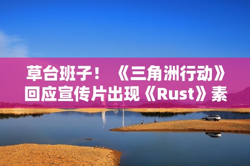 草台班子！ 《三角洲行动》回应宣传片出现《Rust》素材 买到盗版素材了