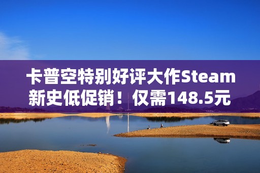 卡普空特别好评大作Steam新史低促销！仅需148.5元
