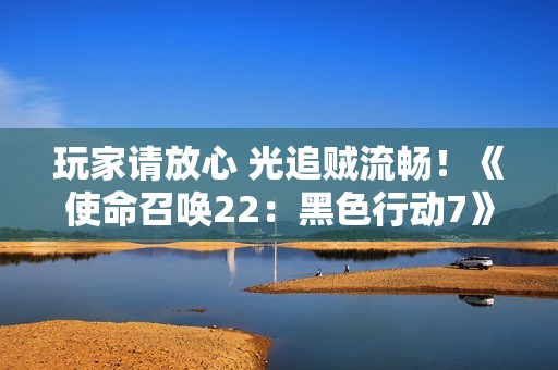 玩家请放心 光追贼流畅！《使命召唤22：黑色行动7》5070Ti超级冰龙实测