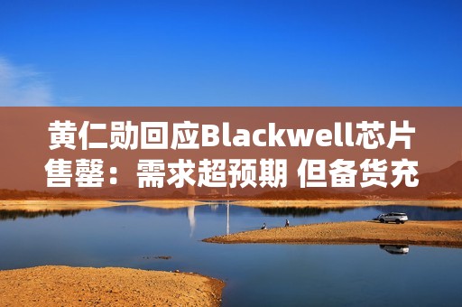 黄仁勋回应Blackwell芯片售罄：需求超预期 但备货充足