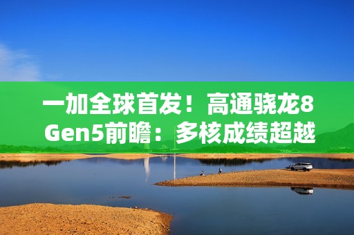 一加全球首发！高通骁龙8 Gen5前瞻：多核成绩超越骁龙8E