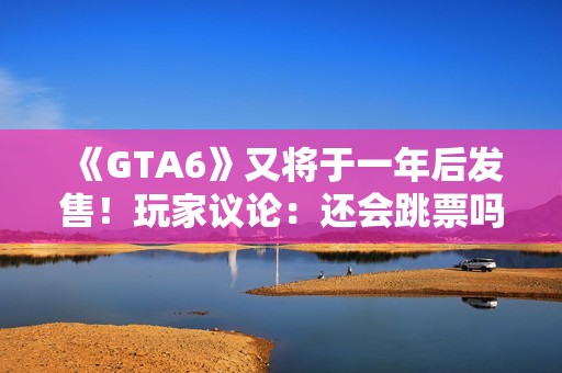 《GTA6》又将于一年后发售！玩家议论：还会跳票吗？