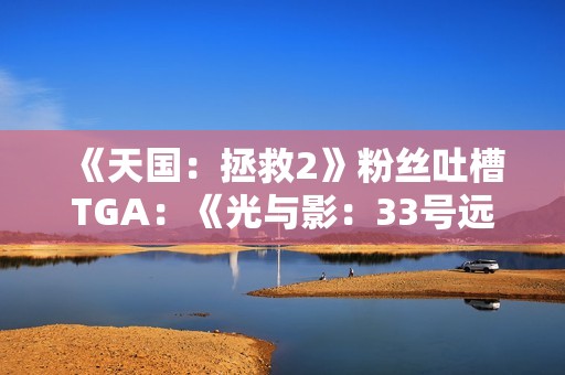 《天国：拯救2》粉丝吐槽TGA：《光与影：33号远征队》明显被偏爱！
