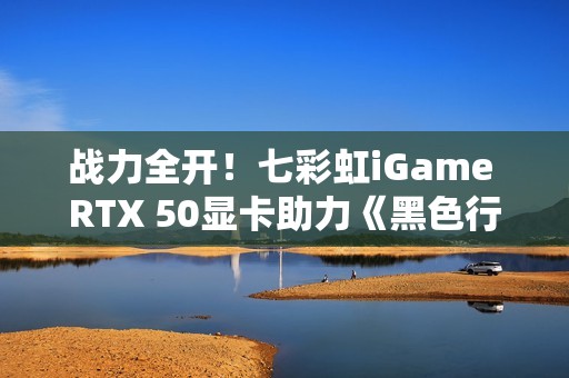 战力全开！七彩虹iGame RTX 50显卡助力《黑色行动7》高帧对决