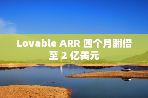 Lovable ARR 四个月翻倍至 2 亿美元
